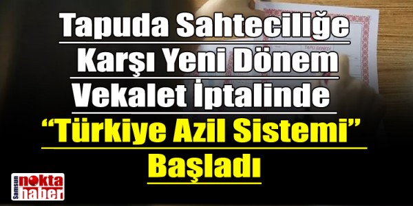 Tapuda Sahteciliğe Karşı Yeni Dönem Vekalet İptalinde Türkiye Azil Sistem Başladı